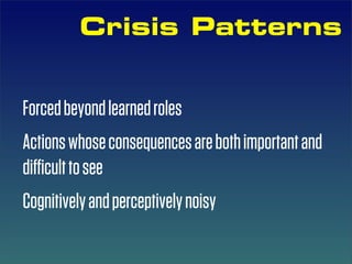 Crisis Patterns


Forced beyond learned roles
Actions whose consequences are both important and
diﬃcult to see
Cognitively and perceptively noisy
 
