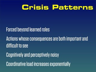 Crisis Patterns


Forced beyond learned roles
Actions whose consequences are both important and
diﬃcult to see
Cognitively and perceptively noisy
Coordinative load increases exponentially
 