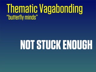 Thematic Vagabonding
“butterﬂy minds”



       NOT STUCK ENOUGH
 