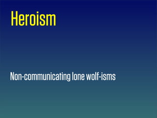 Heroism

Non-communicating lone wolf-isms
 
