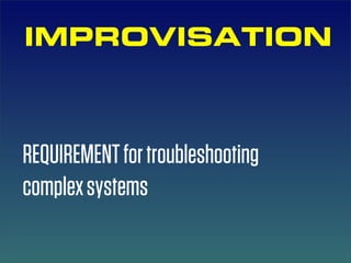 IMPROVISATION



REQUIREMENT for troubleshooting
complex systems
 