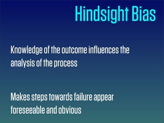 Hindsight Bias
Knowledge of the outcome inﬂuences the
analysis of the process


Makes steps towards failure appear
foreseeable and obvious
 