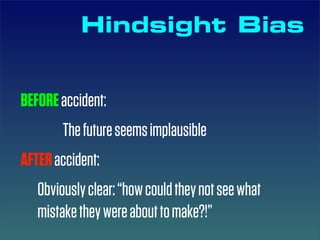 Hindsight Bias


BEFORE accident:
        The future seems implausible
AFTER accident:
   Obviously clear: “how could they not see what
   mistake they were about to make?!”
 
