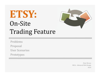 ETSY:	
  
On-­‐Site	
  
Trading	
  Feature	
  
Problems	
  
Proposal	
  
User	
  Scenarios	
  
Prototypes	
  

                                                Peter	
  Brown	
  
                         MICA	
  -­‐	
  Advanced	
  Web	
  Design	
  
                                                            2010	
  
 
