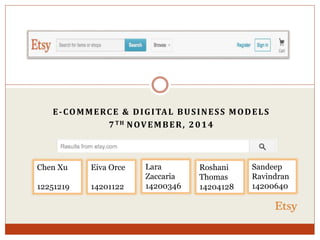 E-COMMERCE & DIGITAL BUSINESS MODELS 
7TH NOVEMBER, 2014 
Eiva Orce 
14201122 
Lara 
Zaccaria 
14200346 
Chen Xu 
12251219 
Sandeep 
Ravindran 
14200640 
Roshani 
Thomas 
14204128 
 