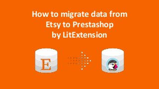 How to migrate data from
Etsy to Prestashop
by LitExtension
 