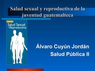 Salud sexual y reproductiva de la
      juventud guatemalteca




Dr.         Álvaro Cuyún Jordán
                 Salud Pública II
 