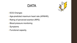 DATA
• ECG Changes
• Age-predicted maximum heart rate (APMHR).
• Rating of perceived exertion (RPE)
• Blood pressure monitoring
• Symptoms
• Functional capacity.
 