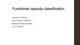 Functional capacity classification
• Excellent (>10 METS),
• Good (7 METs to 10 METS),
• Moderate (4 METs to 6 METS),
• Poor (<4 METS)
 