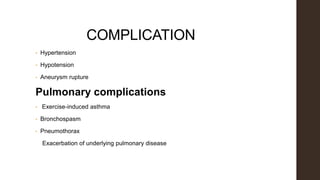 COMPLICATION
• Hypertension
• Hypotension
• Aneurysm rupture
Pulmonary complications
• Exercise-induced asthma
• Bronchospasm
• Pneumothorax
Exacerbation of underlying pulmonary disease
 