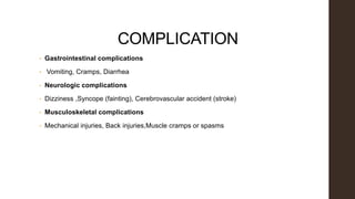 COMPLICATION
• Gastrointestinal complications
• Vomiting, Cramps, Diarrhea
• Neurologic complications
• Dizziness ,Syncope (fainting), Cerebrovascular accident (stroke)
• Musculoskeletal complications
• Mechanical injuries, Back injuries,Muscle cramps or spasms
 