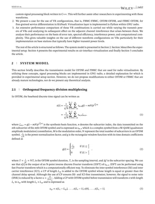 SAAD et al. 5 of 17
custom signal processing block written in C++. This will further assist other researchers in experimenting with these
waveforms.
2. We present a case for the use of VR configurations, that is, FBMC-FBMC, OFDM-OFDM, and FBMC-OFDM, for
fine-grained service differentiation in RANaaS. Virtualization layer is implemented in Python within GNU radio.
3. An extensive performance comparison of these VR combinations is carried out while varying the transmit pow-
ers of VRs and analyzing its subsequent effect on the adjacent channel interference that arises between them. We
analyze their performance on the basis of error rate, spectral efficiency, interference power, and computational com-
plexity. This gives valuable insights on the use of different waveform configurations on VRs particularly for their
implementation on base stations that typically have higher transmit power levels.
The rest of the article is structured as follows. The system model is presented in Section 2. Section 3describes the exper-
imental setup. Section 4 presents the experimental results on air-interface virtualization and finally Section 5 concludes
the article.
2 SYSTEM MODEL
This section briefly describes the transmission model for OFDM and FBMC that are used for radio virtualization. By
utilizing these concepts, signal processing blocks are implemented in GNU radio, a detailed explanation for which is
provided in experimental setup section. However, we do not propose modifications to either OFDM or FBMC that are
already mature technologies, nor do we present any theoretical analysis.
2.1 Orthogonal frequency division multiplexing
In OFDM, the baseband discrete time signal can be written as
x[i] =
1
√
N
N−1
∑
n=0
∞
∑
m=−∞
sm,ng[i − mN]ej 2𝜋
N
ni
=
1
√
N
N−1
∑
n=0
∞
∑
m=−∞
sm,n 𝜁m,n, (1)
where 𝜁m,n = g[i − mN]ej 2𝜋
N
ni
is the synthesis basis function, n denotes the subcarrier index, the data transmitted on the
nth subcarrier of the mth OFDM symbol and is expressed as sm, n which is a complex symbol from a M-QAM (quadrature
amplitude modulation) constellation, M is the modulation order, N represent the total number of subcarriers in an OFDM
symbol, 1
√
N
is the power normalization factor, and g is the rectangular window function with its time domain coefficients
defined as
g[i] =
⎧
⎪
⎨
⎪
⎩
1
√
T
if |i| ≤ T
2
0 if |i| > T
2
, (2)
where T = 1
Δf
= NTs is the OFDM symbol duration, Ts is the sampling interval, and Δf is the subcarrier spacing. We can
see that x[i] is the output of an N-point inverse discrete Fourier transform (IDFT) of sm, n. IDFT can be performed using
fast Fourier transform which is a computationally efficient way. To eliminate the inter symbol interference (ISI) and inter
carrier interference (ICI), a CP of length Lcp is added to the OFDM symbol whose length is equal or greater than the
channel delay spread. Although the use of CP ensures ISI- and ICI-free transmission; however, the signal to noise ratio
(SNR) is reduced by a factor 𝛼 = N
N+Lcp
. Adding a CP with OFDM symbol before transmission will transform x with length
Lx to xcp with length Lx + Lcp and is expressed as
xcp = x[Lx − Lcp], … , x[Lx − 1], x[0], … , x[Lx − 1]. (3)
 