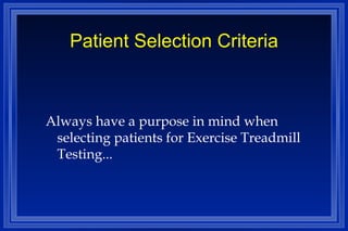 Patient Selection Criteria Always have a purpose in mind when selecting patients for Exercise Treadmill Testing... 