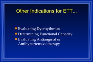 Other Indications for ETT... Evaluating Dysrhythmias Determining Functional Capacity Evaluating Antianginal or Antihypertensive therapy 