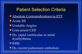 Patient Selection Criteria Absolute Contraindications to ETT : Acute MI Unstable Angina  Concurrent CHF Hx. rapid ventricular or atrial dysrhythmia IHSS Hx. recent pulmonary embolism 