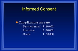 Informed Consent Complications are rare Dysrhythmias  5 : 10,000 Infarction  5 : 10,000 Death  1 : 10,000 