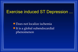 Exercise induced ST Depression ... Does not localize ischemia It is a global subendocardial phenomenon 