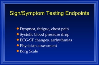 Sign/Symptom Testing Endpoints Dyspnea, fatigue, chest pain Systolic blood pressure drop ECG-ST changes, arrhythmias Physician assessment Borg Scale  