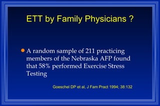 ETT by Family Physicians ? A random sample of 211 practicing members of the Nebraska AFP found that 58% performed Exercise Stress Testing Goeschel DP et al, J Fam Pract 1994; 38:132 