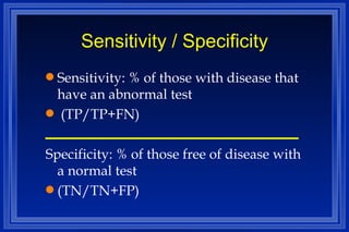 Sensitivity / Specificity Sensitivity: % of those with disease that have an abnormal test (TP/TP+FN) Specificity: % of those free of disease with a normal test (TN/TN+FP) 