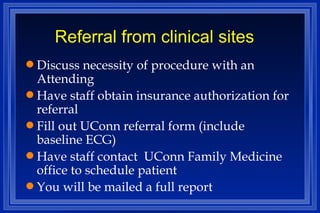 Referral from clinical sites Discuss necessity of procedure with an Attending Have staff obtain insurance authorization for referral Fill out UConn referral form (include baseline ECG) Have staff contact  UConn Family Medicine office to schedule patient You will be mailed a full report 