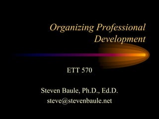 Organizing Professional
Development
ETT 570
Steven Baule, Ph.D., Ed.D.
steve@stevenbaule.net
 