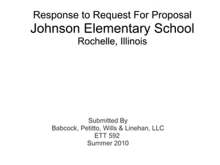 Response to Request For Proposal
Johnson Elementary School
Rochelle, Illinois
Submitted By
Babcock, Petitto, Wills & Linehan, LLC
ETT 592
Summer 2010
 