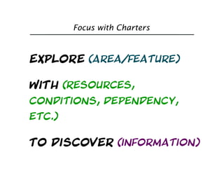 Focus with Charters



Explore (Area/feature)

With (Resources,
conditions, Dependency,
etc.)

to discover (information)
 
