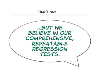 That’s Nice…



   …But we
 Believe in our
comprehensive,
  repeatable
  regression
     tests.
 