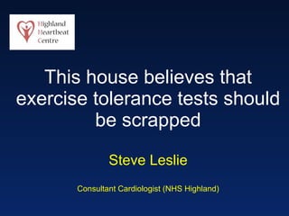 This house believes that exercise tolerance tests should be scrapped Steve Leslie Consultant Cardiologist (NHS Highland) 
