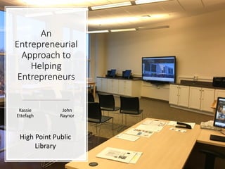 An
Entrepreneurial
Approach to
Helping
Entrepreneurs
Kassie
Ettefagh
John
Raynor
High Point Public
Library
 