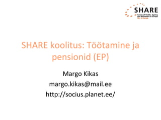 SHARE koolitus: Töötamine ja
pensionid (EP)
Margo Kikas
margo.kikas@mail.ee
http://socius.planet.ee/
 