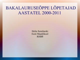 BAKALAURUSEÕPPE LÕPETAJAD
    AASTATEL 2000-2011


         Helin Semilarski
         Eesti Maaülikool
               RHBII
 
