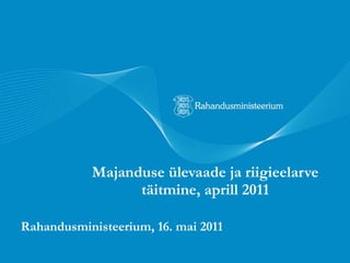 Majanduse ülevaade ja riigieelarve täitmine, aprill 2011 Rahandusministeerium, 16. mai 2011 