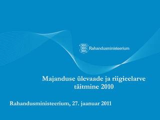 Majanduse ülevaade ja riigieelarve täitmine 2010 Rahandusministeerium, 27. jaanuar 2011 