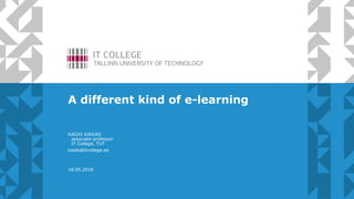 A different kind of e-learning
KAIDO KIKKAS
associate professor
IT College, TUT
kaido@itcollege.ee
18.05.2018
 
