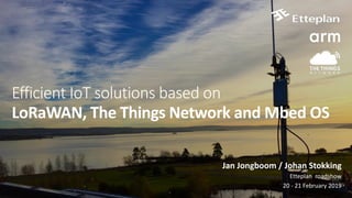 Efficient IoT solutions based on
LoRaWAN,	The	Things	Network	and	Mbed	OS
Jan	Jongboom	/	Johan	Stokking	
Etteplan		roadshow	
20	-	21	February	2019
 