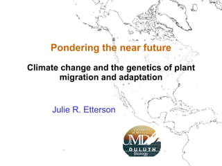Julie R. Etterson Pondering the near future Climate change and the genetics of plant migration and adaptation 