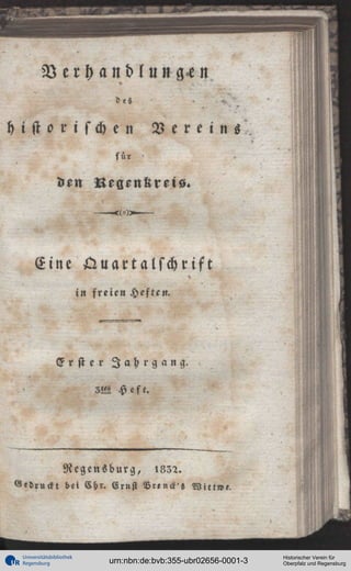 Verhandlungen
-

dtS

historischen

Vereins

für

den

Regenkreis

Eine Quartalschrift
in freien Heften.

Erster Jahrgang.
Heft.

Negensburg, !832.
Gedruckt bei Chr. Ernst Brtnck's

Universitätsbibliothek
Regensburg

urn:nbn:de:bvb:355-ubr02656-0001-3

Historischer Verein für
Oberpfalz und Regensburg

 