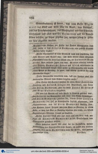 1YH
'
Bemerkenewerth ist s « n « , daß ,434 Kaiser T i g i 5 «
u> u n d das D o r f und Urfa über die Raab, dem Amtshof,
jetzt das VruckwlrthshauS, das Wirthsgütel und das Schmied»
wirthshaus und alles w a s S l . H a i m e r a m und die Ramel»
stein« besessen, zu Lehen gegeben hat, welches jedoch in spaterer Zeit abgelöset worden.
„Gumprecht Besitzer der Halft« des Dorfes Etterzhausen sey»
„soll, wenn er lem HeinrichGumprecht eine gewisse Summ«
„Geldes dafür bezahlt."
„Dieser Epruchbrief ist »om Mittwoch «ach dem Aposteltag l e i
„heil. P e t e r und P a u l «yz. Ich finde ferner einen original»
„Sprxchbrief »om St. P « u l u s Abend >«?, w o H a i m e r a m G u m «
„»recht schon mehrere Jahre todt war. Es lebten nämlich damali
„zwei Vettern, G u m p r e c h t H a n n s und Ulrich, miteinander in
„größter Feindschaft >v«g«n eine« Hofes zu Eltelzhaulen, und wegen
„einet Gute« »u Kneiting, s» »war, »aß endlich H a n n s bei dem
„Nentmeister klagte."
„Dieser Rentmeister «erordnete nun, daß jede Parthei zwei un»
„fartheyische Männer dem Nichter beigeben n M e . "
„Von Seiten des H a n n s wurden die edlen Ritter H a n n s von
„Parsblrg und Heinrich Zenger »on 3legenst«uf; «on Seite
„des Ulrich Gumvrecht aber der «eise H a n n s M i stelwecl
„und M i c h l W a l r a b e n Vorgestellt.
„Als nun das Gerich» auf diese Weise so förmlich gebildet war,
>,h«t Heinrich de» «lentmeister und seine »i«r 3l«the b«th«>ingt:
„das Ulrich Gumprecht gehalten sen, seinem Vetter H a n n s « «
„ G u m p recht len Hof i« Etterzhausen sogleich abzutreten, un»
„einzuantworten, auch soll U l r i c h Gumprech« schuldig seyn,
„len Kindern seines Vetters »on dem Gut« zu Kneiting in jedem
„VaNe, er mag das Gut zu Kneiting behalten oder nicht, >°<> Pfund
„Regensburger« Pfennige hinaus zu bezahlen.
„Dieser H a n n s bes,H also nur einen Hof und kann noch nie,
»Niger als H a i m e r a m G u m , r e cht zu den Gutsbesitzern »on
»Etterzhausen «erechnct werden.
»Diese Urkunden waren mir zwar bei der Verfassung weine»
„Beschreibung »o» Etterzhausen nicht fremd; i « «ahm aber hiervon
„Umgang, «eil ichdie Wump rech»« nicht fü« 3l>t«r, «derl«d«llg«
„Gutibesiyer hie».
3»«<l«r.

Universitätsbibliothek
Regensburg

urn:nbn:de:bvb:355-ubr02656-0030-4

Historischer Verein für
Oberpfalz und Regensburg

 