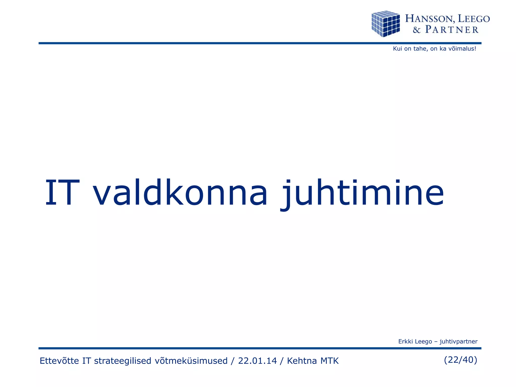 Kui on tahe, on ka võimalus!

IT valdkonna juhtimine

Erkki Leego – juhtivpartner

Ettevõtte IT strateegilised võtmeküsimused / 22.01.14 / Kehtna MTK

(22/40)

 