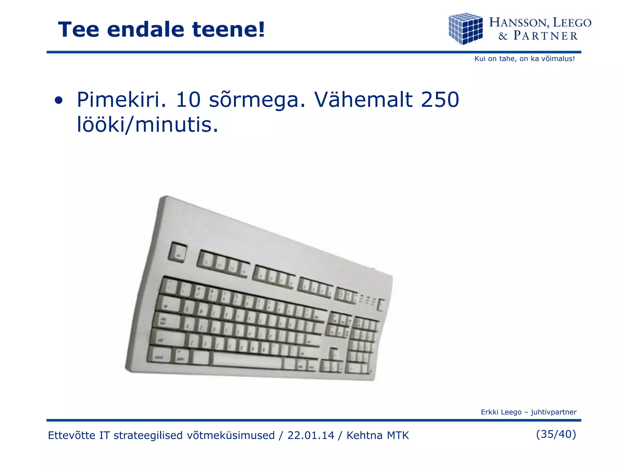 Tee endale teene!
Kui on tahe, on ka võimalus!

• Pimekiri. 10 sõrmega. Vähemalt 250
lööki/minutis.

Erkki Leego – juhtivpartner

Ettevõtte IT strateegilised võtmeküsimused / 22.01.14 / Kehtna MTK

(35/40)

 