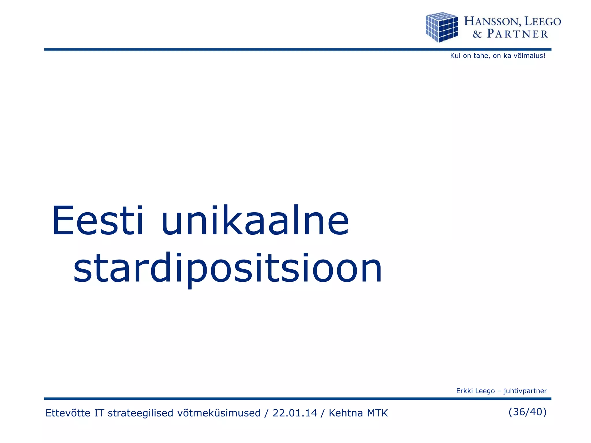 Kui on tahe, on ka võimalus!

Eesti unikaalne
stardipositsioon
Erkki Leego – juhtivpartner

Ettevõtte IT strateegilised võtmeküsimused / 22.01.14 / Kehtna MTK

(36/40)

 
