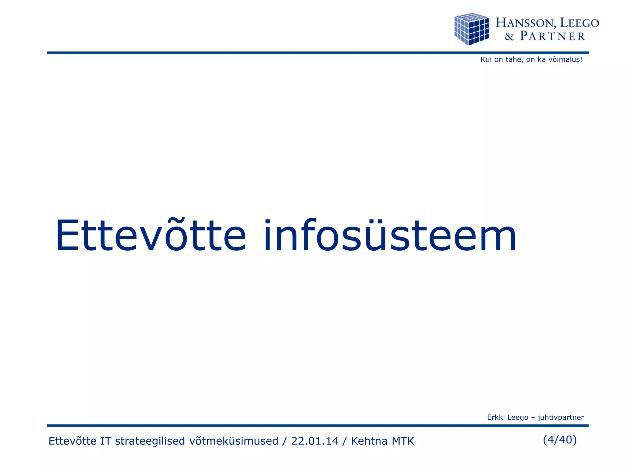 Kui on tahe, on ka võimalus!

Ettevõtte infosüsteem

Erkki Leego – juhtivpartner

Ettevõtte IT strateegilised võtmeküsimused / 22.01.14 / Kehtna MTK

(4/40)

 