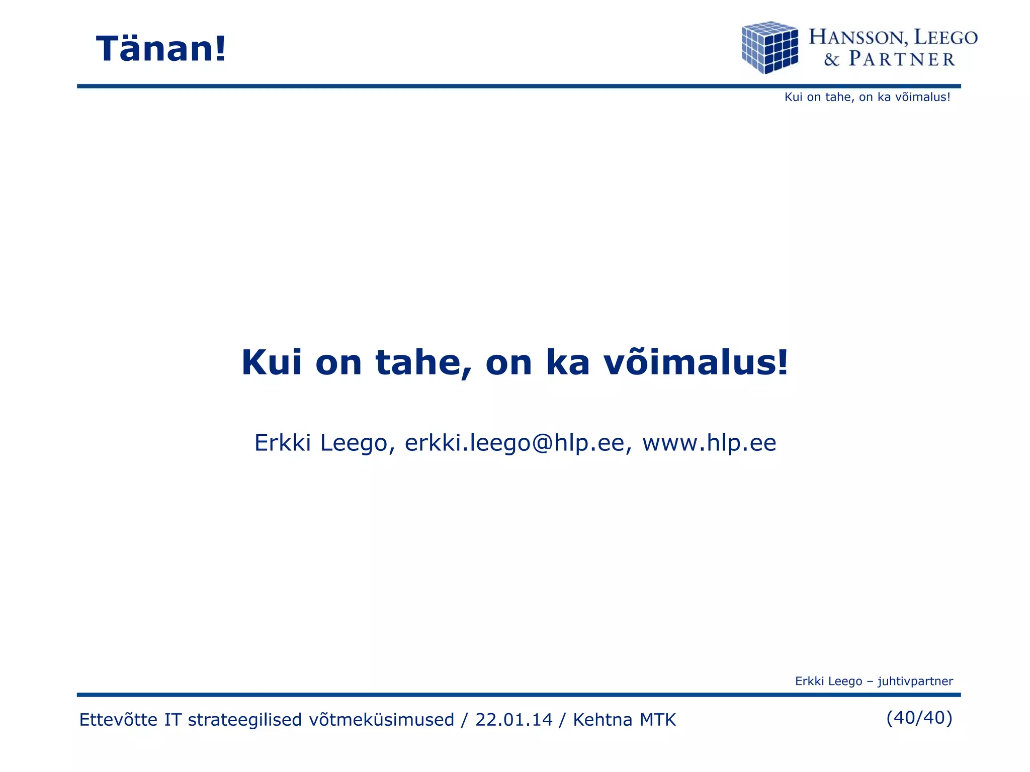 Tänan!
Kui on tahe, on ka võimalus!

Kui on tahe, on ka võimalus!
Erkki Leego, erkki.leego@hlp.ee, www.hlp.ee

Erkki Leego – juhtivpartner

Ettevõtte IT strateegilised võtmeküsimused / 22.01.14 / Kehtna MTK

(40/40)

 