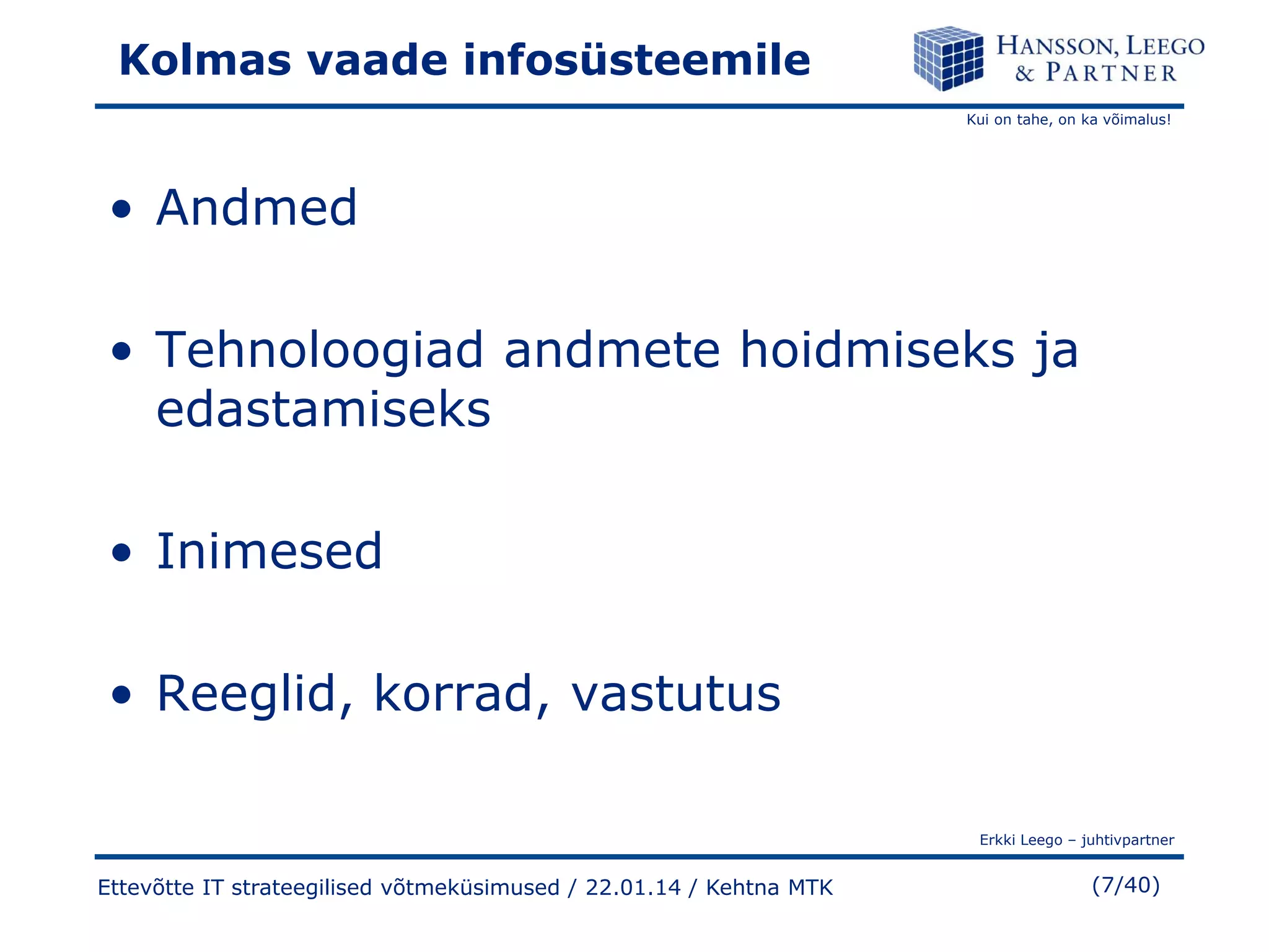 Kolmas vaade infosüsteemile
Kui on tahe, on ka võimalus!

• Andmed
• Tehnoloogiad andmete hoidmiseks ja
edastamiseks

• Inimesed
• Reeglid, korrad, vastutus
Erkki Leego – juhtivpartner

Ettevõtte IT strateegilised võtmeküsimused / 22.01.14 / Kehtna MTK

(7/40)

 