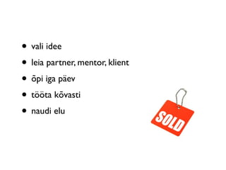 • vali idee
• leia partner, mentor, klient
• õpi iga päev
• tööta kõvasti
• naudi elu
 