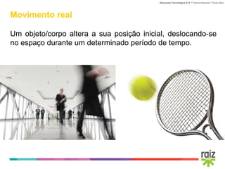 Educação Tecnológica 5│6 • Sandra Macedo • Paula Sêco
Movimento real
Um objeto/corpo altera a sua posição inicial, deslocando-se
no espaço durante um determinado período de tempo.
 