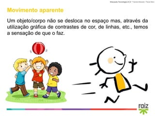 Educação Tecnológica 5│6 • Sandra Macedo • Paula Sêco
Movimento aparente
Um objeto/corpo não se desloca no espaço mas, através da
utilização gráfica de contrastes de cor, de linhas, etc., temos
a sensação de que o faz.
 