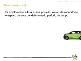 Educação Tecnológica 5│6 • Sandra Macedo • Paula Sêco
Movimento real
Um objeto/corpo altera a sua posição inicial, deslocando-se
no espaço durante um determinado período de tempo.
 